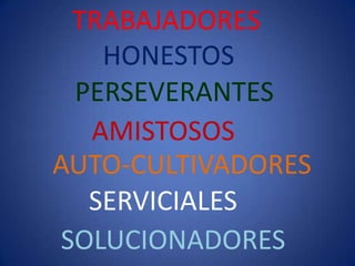 TRABAJADORES
    HONESTOS
  PERSEVERANTES
   AMISTOSOS
AUTO-CULTIVADORES
   SERVICIALES
 SOLUCIONADORES
 