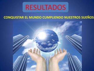 RESULTADOS
CONQUISTAR EL MUNDO CUMPLIENDO NUESTROS SUEÑOS
 