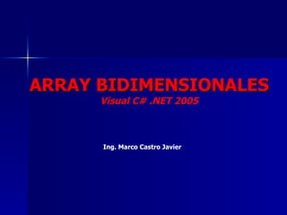 ARRAY BIDIMENSIONALES Visual C# .NET 2005 Ing. Marco Castro Javier 