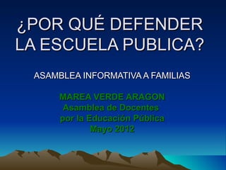 ¿POR QUÉ DEFENDER
LA ESCUELA PUBLICA?
 ASAMBLEA INFORMATIVA A FAMILIAS

      MAREA VERDE ARAGON
       Asamblea de Docentes
      por la Educación Pública
              Mayo 2012
 