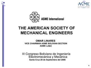 THE AMERICAN SOCIETY OF MECHANICAL ENGINEERS ,[object Object],[object Object],OMAR LINARES  VICE CHAIRMAN ASME BOLIVIAN SECTION ASME LA&C 