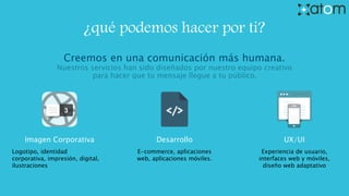 ¿qué podemos hacer por ti?
Creemos en una comunicación más humana.
Nuestros servicios han sido diseñados por nuestro equipo creativo
para hacer que tu mensaje llegue a tu público.
Imagen Corporativa Desarrollo UX/UI
Logotipo, identidad
corporativa, impresión, digital,
ilustraciones
E-commerce, aplicaciones
web, aplicaciones móviles.
Experiencia de usuario,
interfaces web y móviles,
diseño web adaptativo
 