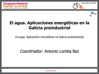 El agua. Aplicaciones energéticas en la Galicia preindustrial (A auga. Aplicacións enerxéticas na Galicia preindustrial) Coordinador: Antonio Lomba Baz 