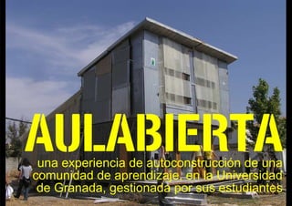 AULABIERTA
 una experiencia de autoconstrucción de una
comunidad de aprendizaje, en la Universidad
 de Granada, gestionada por sus estudiantes