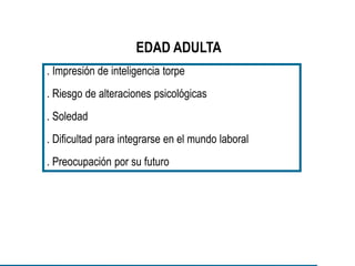 EDAD ADULTA
. Impresión de inteligencia torpe
. Riesgo de alteraciones psicológicas
. Soledad
. Dificultad para integrarse en el mundo laboral
. Preocupación por su futuro
 