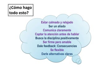 Estar calmado y relajado
Ser un aliado
Comunica claramente
Captar la atención antes de hablar
Busca la disciplina positivamente
Ser firme pero amable
Dale feedback: Consecuencias
Se flexible
Darle alternativas claras
¿Cómo hago
todo esto?
 