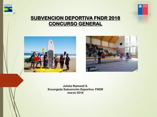 SUBVENCION DEPORTIVA FNDR 2018
CONCURSO GENERAL
Julieta Ramwell S.
Encargada Subvención Deportiva FNDR
marzo 2018
 