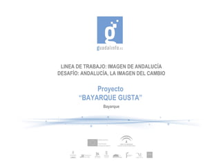 LINEA DE TRABAJO: IMAGEN DE ANDALUCÍA DESAFÍO: ANDALUCÍA, LA IMAGEN DEL CAMBIO Proyecto “ BAYARQUE GUSTA” Bayarque 