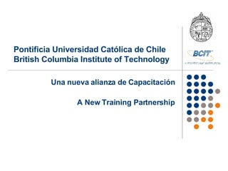 Una nueva alianza de Capacitación A New Training Partnership Pontificia  Universidad Católica de Chile   British Columbia Institute of Technology 