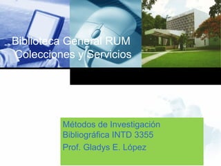 Biblioteca General RUM  Colecciones y Servicios Métodos de Investigación Bibliográfica INTD 3355 Prof. Gladys E. López  