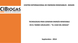 CENTRO INTERNACIONAL DE ENERGÍAS RENOVABLES - BIOGÁS 
TECNOLOGIAS PARA GENERAR ENERGÍA RENOVABLE EN EL TAMBO URUGUAYO – “EL CASO DEL BIOGAS” 
Septiembre - 2014  