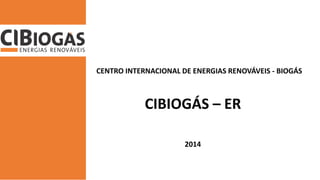 CENTRO INTERNACIONAL DE ENERGIAS RENOVÁVEIS - BIOGÁS 
CIBIOGÁS – ER 
2014  