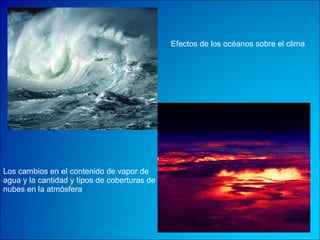 Los cambios en el contenido de vapor de agua y la cantidad y tipos de coberturas de nubes en la atmósfera   Efectos de los océanos sobre el clima 
