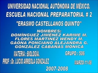 UNIVERSIDAD NACIONAL AUTÒNOMA DE MÈXICO. ESCUELA NACIONAL PREPARATORIA. # 2 &quot;ERASMO CASTELLANOS QUINTO&quot; NOMBRES:  DOMÌNGUEZ JIMÈNEZ KARIME M. FLORES MARTÌNEZ WENDY M. GAONA PONCIANO ALEJANDRA G. GONZÀLEZ CABAÑAS MÒNICA GRUPO : 506 MATERIA : BIOLOGÌA. PROF : Dr. LUCIO ARREOLA GONZALEZ 2007-2008 MARZO-11-08 