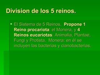 Division de los 5 reinos. El Sistema de 5 Reinos.  Propone 1 Reino procariota : el Monera, y  4 Reinos eucariotas : Animalia, Plantae, Fungi y Protista.  Monera: en él se incluyen las bacterias y cianobacterias. 
