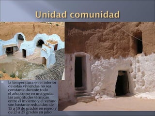 la temperatura en el interior de estas viviendas no sea constante durante todo el año, como en una gruta, las amplitudes térmicas entre el invierno y el verano son bastante reducidas: de 15 a 18 de grados en enero y de 23 a 25 grados en julio. 