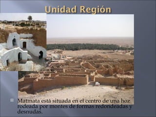 Matmata está situada en el centro de una hoz rodeada por montes de formas redondeadas y desnudas. 