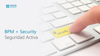 BPM + Security
Seguridad Activa
 