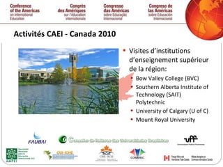 Activités CAEI - Canada 2010  Visites d’institutions d’enseignement supérieur de la région: Bow Valley College (BVC) Southern Alberta Institute of Technology (SAIT) Polytechnic University of Calgary (U of C) Mount Royal University   