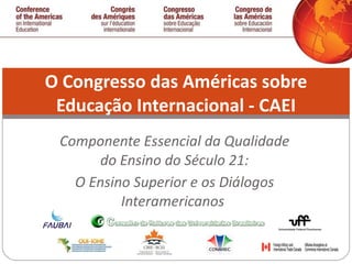 Componente Essencial da Qualidade do Ensino do Século 21: O Ensino Superior e os Diálogos Interamericanos  O Congresso das Américas sobre Educação Internacional - CAEI 
