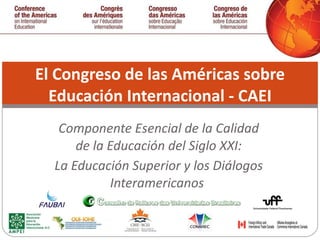 Componente Esencial de la Calidad de la Educación del Siglo XXI: La Educación Superior y los Diálogos Interamericanos  El Congreso de las Américas sobre Educación Internacional - CAEI 