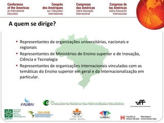 A quem se dirige? Representantes de organizações universitárias, nacionais e regionais Representantes de Ministérios de Ensino superior e de Inovação, Ciência e Tecnologia Representantes de organizaç õ es internacionais vinculadas com as temáticas do Ensino superior em geral e da Internacionalização em particular.  