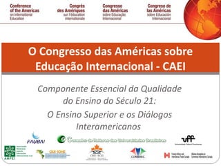 Componente Essencial da Qualidade do Ensino do Século 21: O Ensino Superior e os Diálogos Interamericanos  O Congresso das Américas sobre Educação Internacional - CAEI 