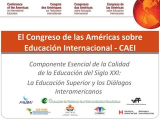 Componente Esencial de la Calidad de la Educación del Siglo XXI: La Educación Superior y los Diálogos Interamericanos  El Congreso de las Américas sobre Educación Internacional - CAEI 
