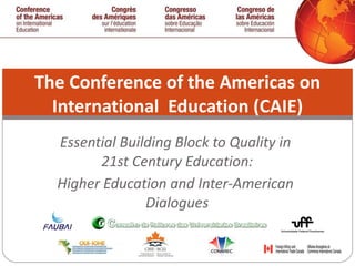 Essential Building Block to Quality in  21st Century Education: Higher Education and Inter-American  Dialogues The Conference of the Americas on International  Education (CAIE) 