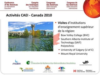 Activités CAEI - Canada 2010  Visites  d’institutions d’enseignement supérieur de la région: Bow Valley College (BVC) Southern Alberta Institute of Technology (SAIT) Polytechnic University of Calgary (U of C) Mount Royal University   