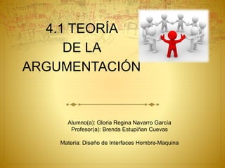 4.1 TEORÍA
DE LA
ARGUMENTACIÓN
Alumno(a): Gloria Regina Navarro García
Profesor(a): Brenda Estupiñan Cuevas
Materia: Diseño de Interfaces Hombre-Maquina
 