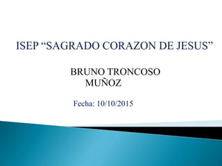 BRUNO TRONCOSO
MUÑOZ
Fecha: 10/10/2015
 