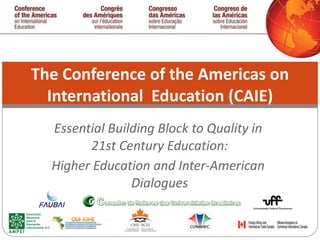 Essential Building Block to Quality in  21st Century Education: Higher Education and Inter-American  Dialogues The Conference of the Americas on International  Education (CAIE) 