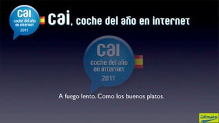 cai, coche del año en internet



  A fuego lento. Como los buenos platos.
 