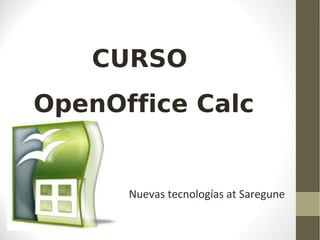 CURSO
OpenOffice Calc

Nuevas tecnologías at Saregune

 