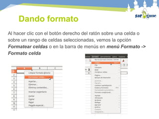 Dando formato
Al hacer clic con el botón derecho del ratón sobre una celda o
sobre un rango de celdas seleccionadas, vemos la opción
Formatear celdas o en la barra de menús en menú Formato ->
Formato celda
 