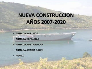 NUEVA CONSTRUCCION
AÑOS 2007-2020
• ARMADA NORUEGA
• ARMADA ESPAÑOLA
• ARMADA AUSTRALIANA
• ARMADA ARABIA SAUDÍ
• PEMEX
 