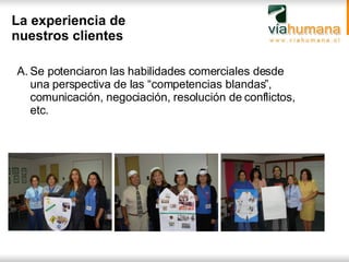 La experiencia de nuestros clientes Se potenciaron las habilidades comerciales desde una perspectiva de las “competencias blandas”, comunicación, negociación, resolución de conflictos, etc. 