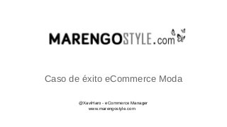 Caso de éxito eCommerce Moda
@XaviHaro - eCommerce Manager
www.marengostyle.com
 