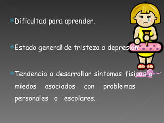 Dificultad para aprender. Estado general de tristeza o depresión. Tendencia a desarrollar síntomas físicos o miedos asociados con problemas  personales  o  escolares. 