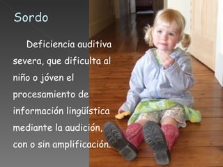 Deficiencia auditiva severa, que dificulta al niño o jóven el procesamiento de información lingüística mediante la audición, con o sin amplificación. 