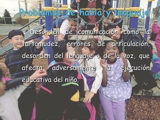 Desorden de comunicación como la tartamudez, errores de articulación, desorden del lenguaje o de la voz, que afecta adversamente la ejecución educativa del niño. 