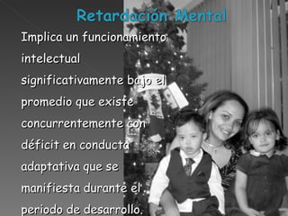 Implica un funcionamiento intelectual significativamente bajo el promedio que existe concurrentemente con déficit en conducta adaptativa que se manifiesta durante el periodo de desarrollo. 