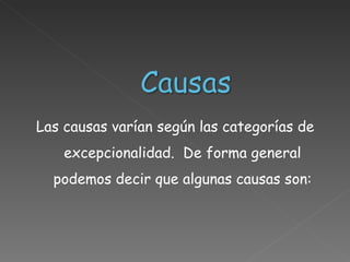 Las causas varían según las categorías de excepcionalidad.  De forma general podemos decir que algunas causas son: 