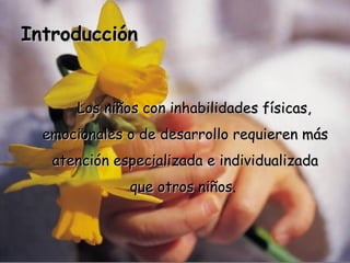 Los niños con inhabilidades físicas, emocionales o de desarrollo requieren más atención especializada e individualizada que otros niños .  Introducción   