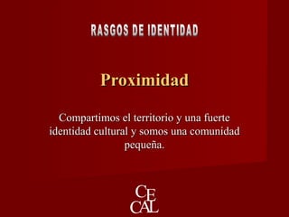 ProximidadProximidad
Compartimos el territorio y una fuerteCompartimos el territorio y una fuerte
identidad cultural y somos una comunidadidentidad cultural y somos una comunidad
pequeña.pequeña.
 