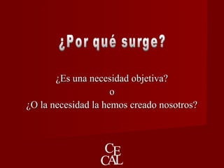¿Es una necesidad objetiva?¿Es una necesidad objetiva?
oo
¿O la necesidad la hemos creado nosotros?¿O la necesidad la hemos creado nosotros?
 