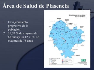 Área de Salud de Plasencia Envejecimiento progresivo de la población 25,07 % de mayores de 65 años y un 12,71 % de mayores de 75 años 