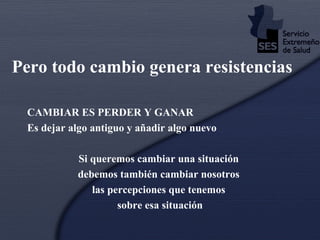 Pero todo cambio genera resistencias CAMBIAR ES PERDER Y GANAR Es dejar algo antiguo y añadir algo nuevo Si queremos cambiar una situación  debemos también cambiar nosotros  las percepciones que tenemos  sobre esa situación 
