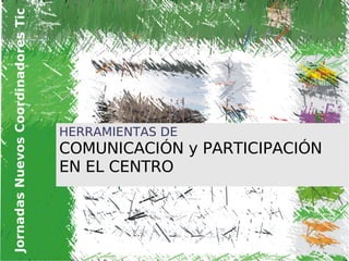 Jornadas Nuevos Coordinadores Tic




                                    HERRAMIENTAS DE
                                    COMUNICACIÓN y PARTICIPACIÓN
                                    EN EL CENTRO



                                                   
